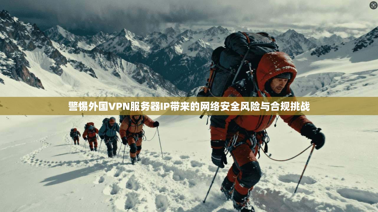 警惕外国VPN服务器IP带来的网络安全风险与合规挑战
