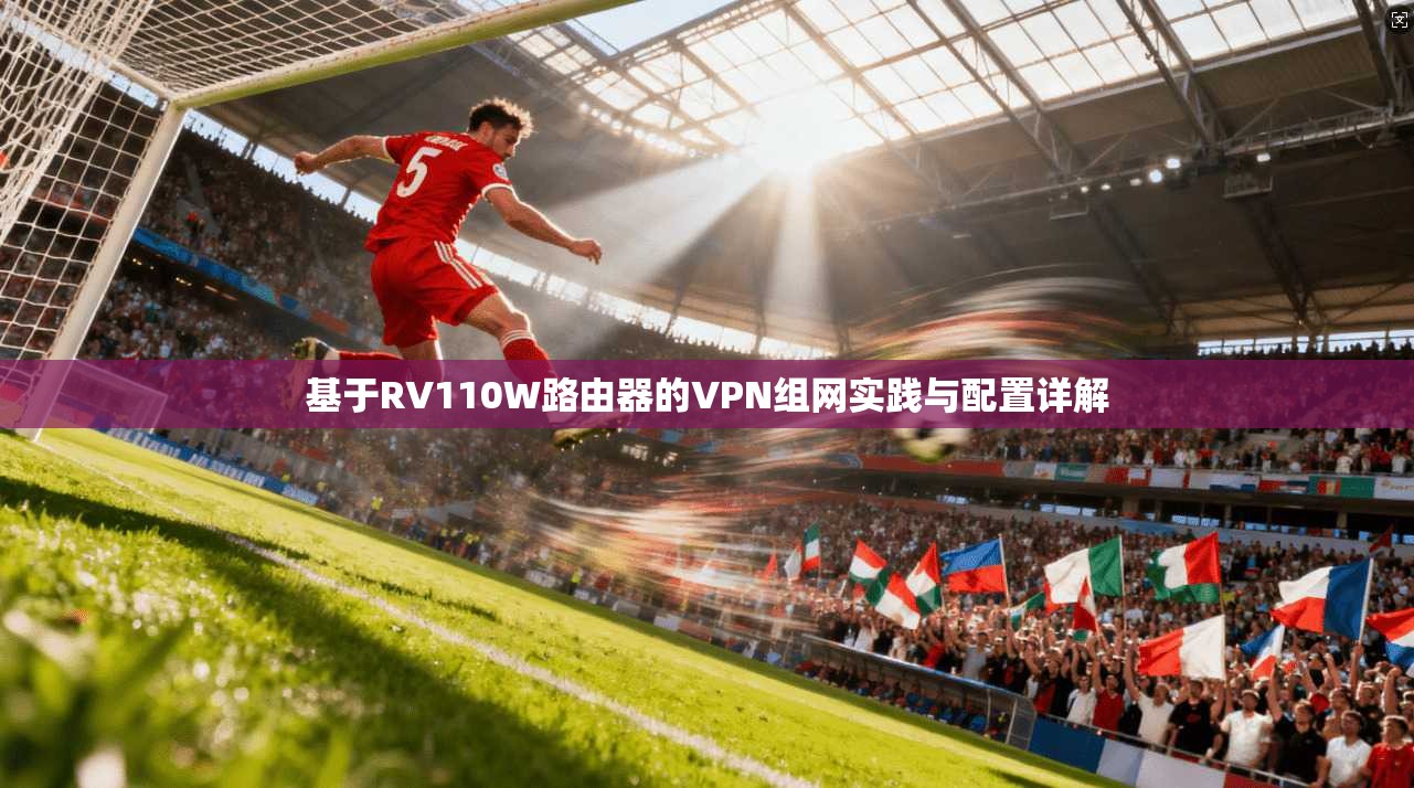 基于RV110W路由器的VPN组网实践与配置详解