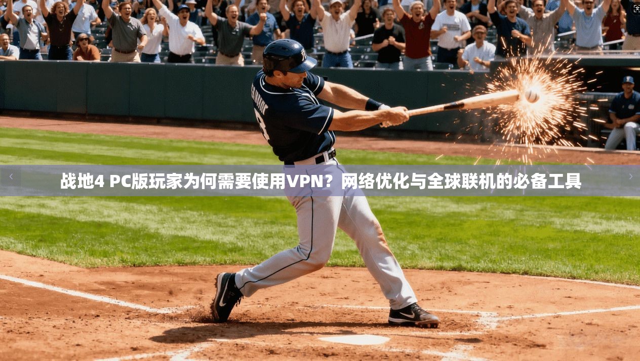战地4 PC版玩家为何需要使用VPN？网络优化与全球联机的必备工具