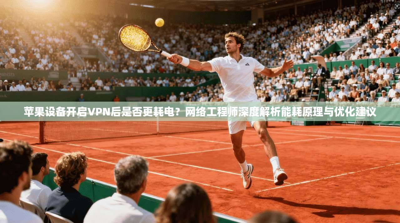 苹果设备开启VPN后是否更耗电？网络工程师深度解析能耗原理与优化建议