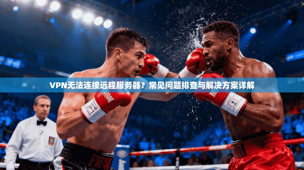 VPN无法连接远程服务器？常见问题排查与解决方案详解
