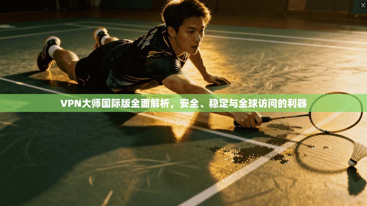 VPN大师国际版全面解析，安全、稳定与全球访问的利器