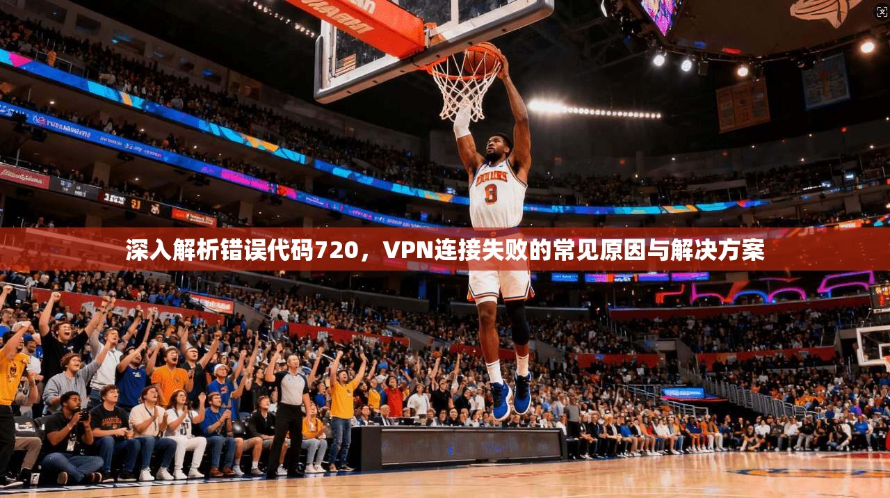 深入解析错误代码720，VPN连接失败的常见原因与解决方案