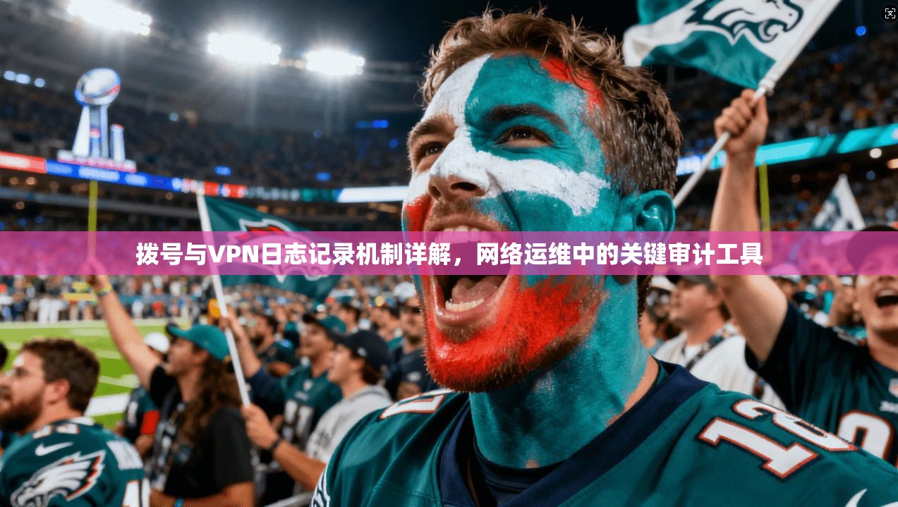 拨号与VPN日志记录机制详解，网络运维中的关键审计工具