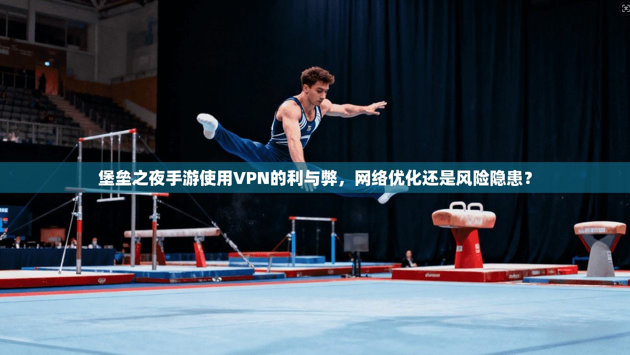 堡垒之夜手游使用VPN的利与弊，网络优化还是风险隐患？