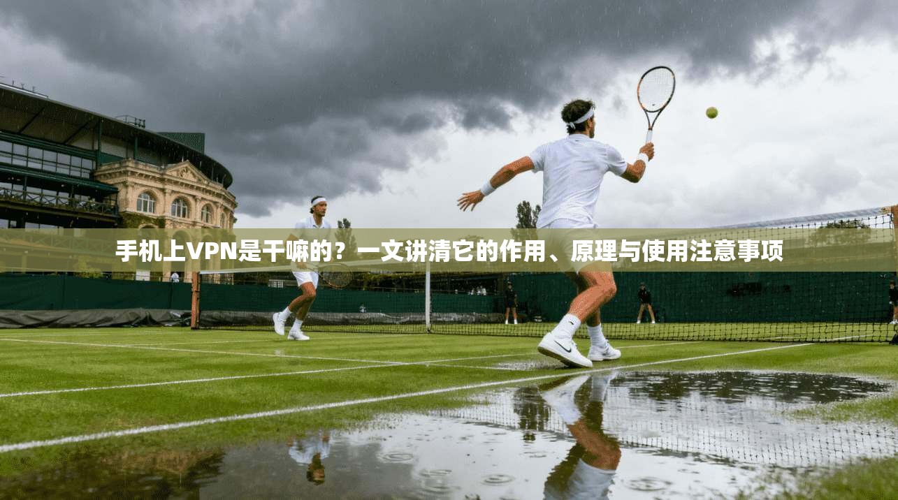 手机上VPN是干嘛的？一文讲清它的作用、原理与使用注意事项
