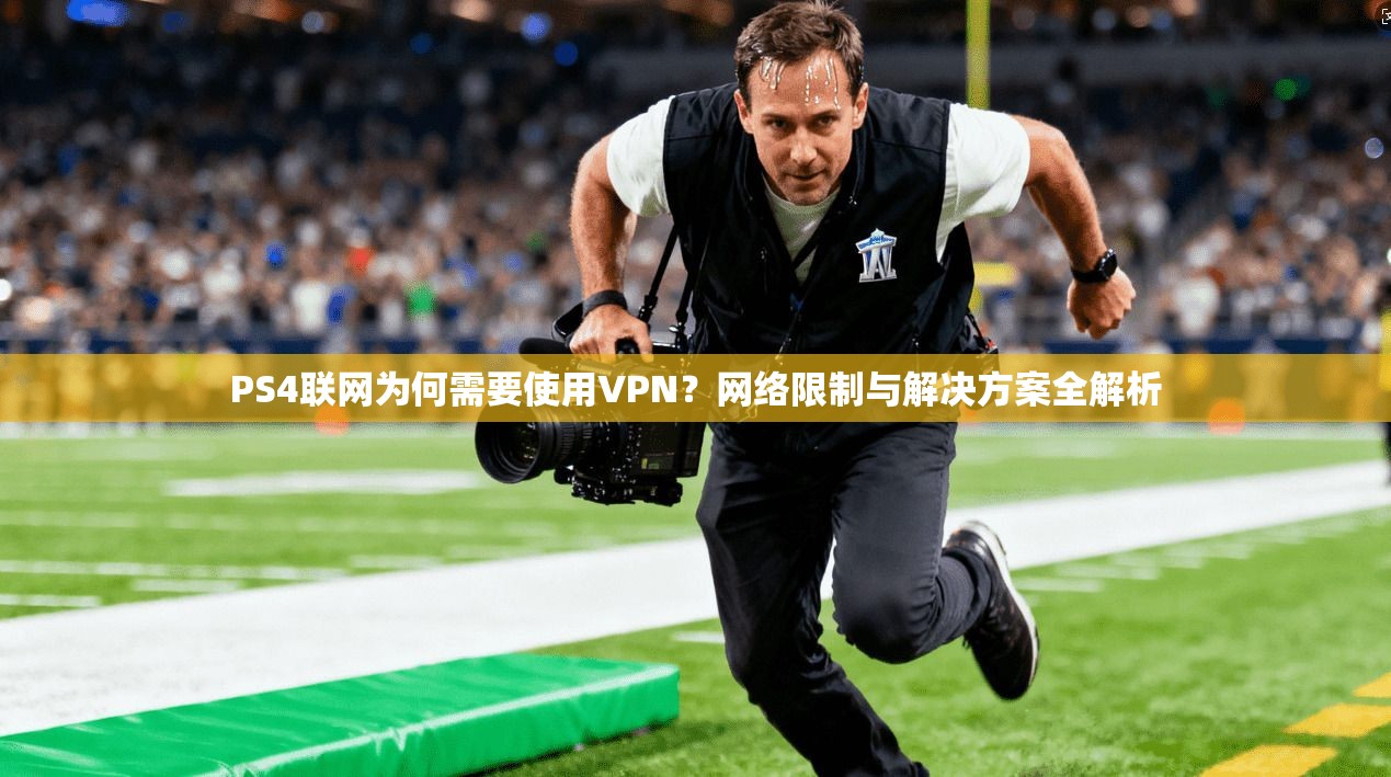 PS4联网为何需要使用VPN？网络限制与解决方案全解析