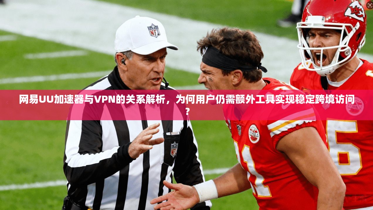 网易UU加速器与VPN的关系解析，为何用户仍需额外工具实现稳定跨境访问？