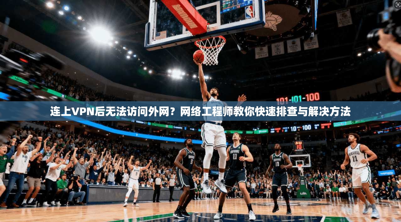 连上VPN后无法访问外网？网络工程师教你快速排查与解决方法