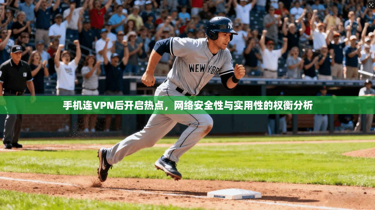手机连VPN后开启热点，网络安全性与实用性的权衡分析