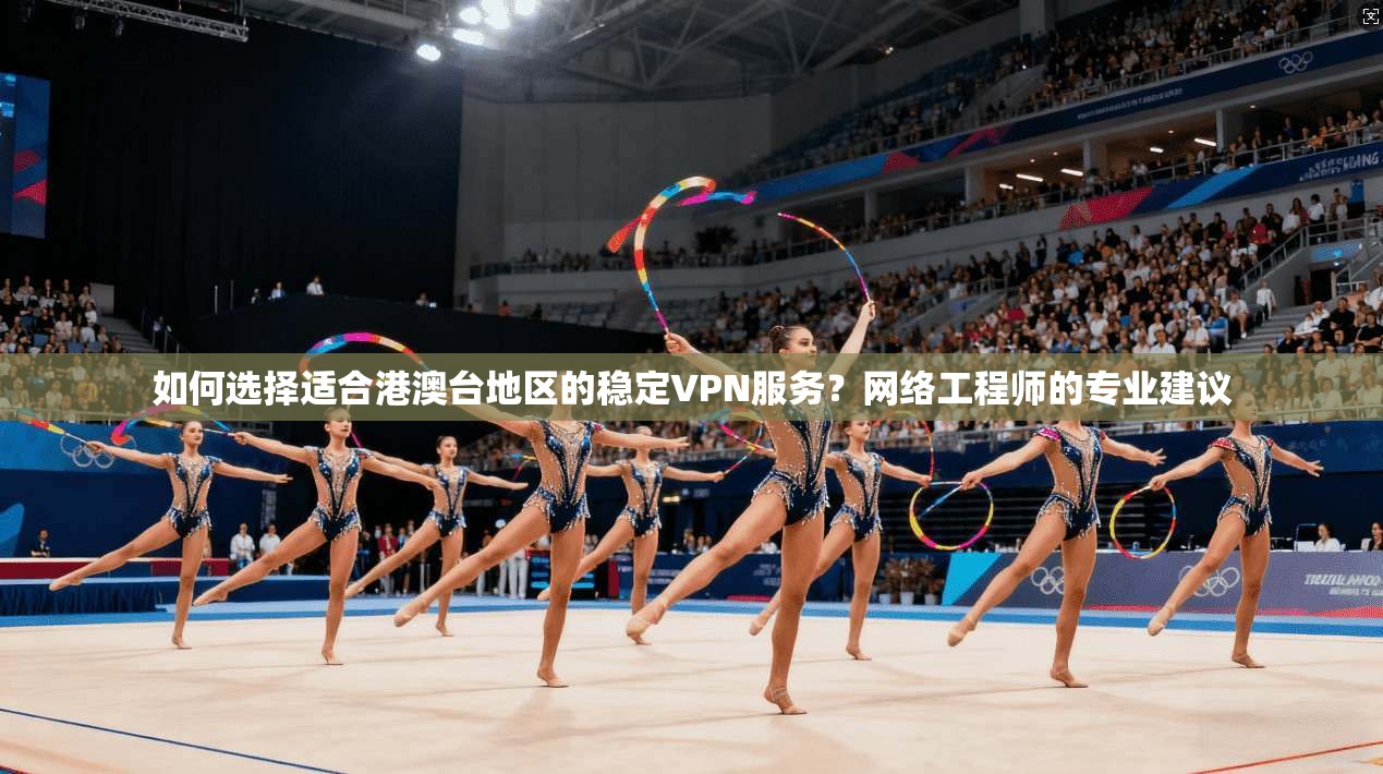如何选择适合港澳台地区的稳定VPN服务？网络工程师的专业建议