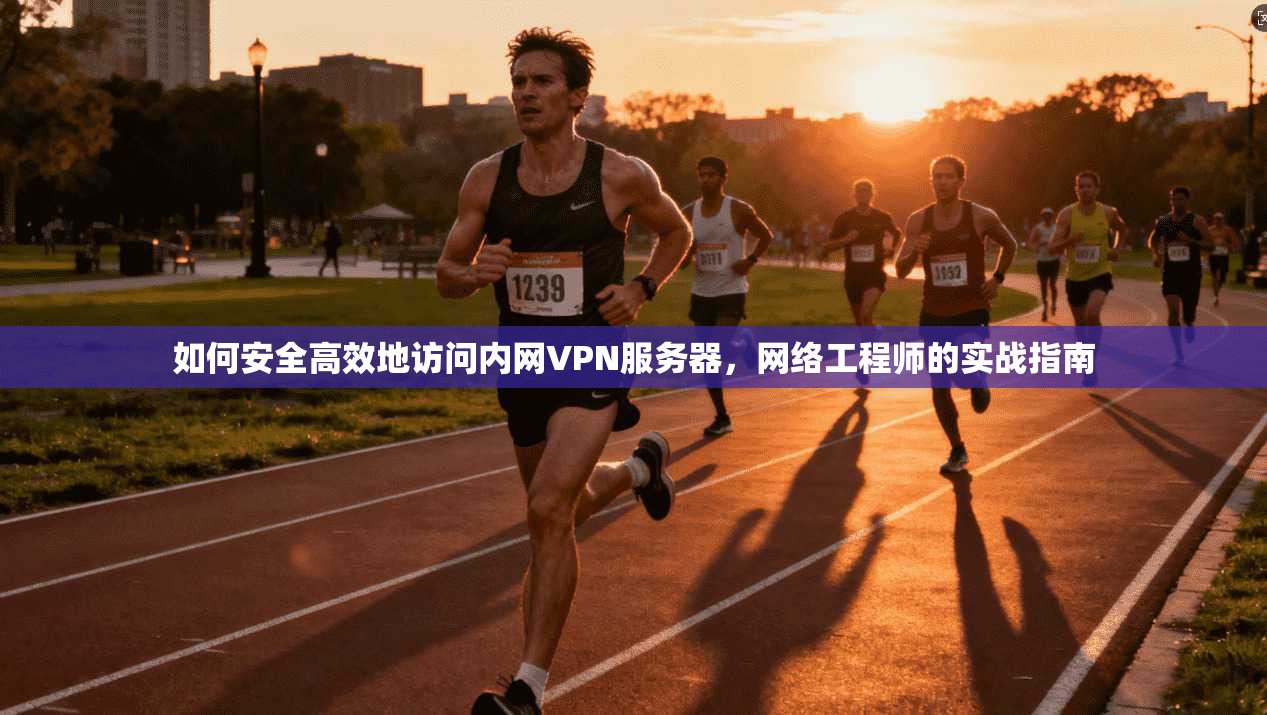 如何安全高效地访问内网VPN服务器，网络工程师的实战指南