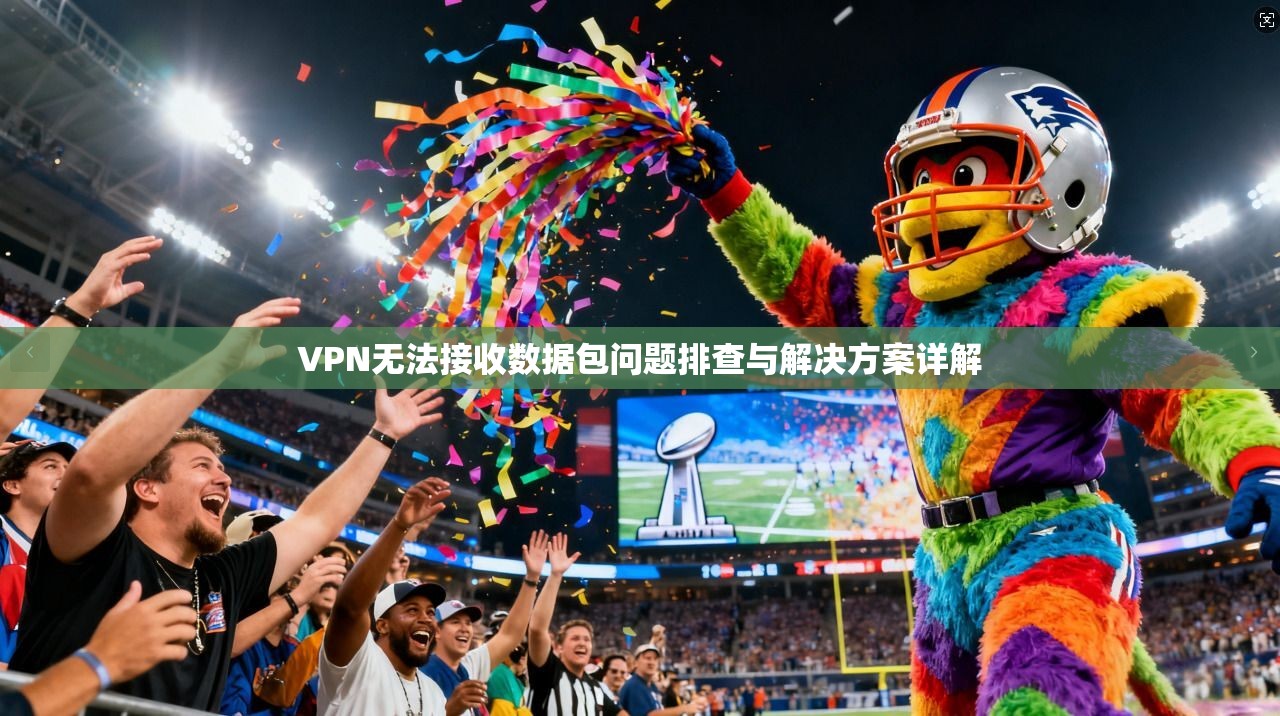 VPN无法接收数据包问题排查与解决方案详解