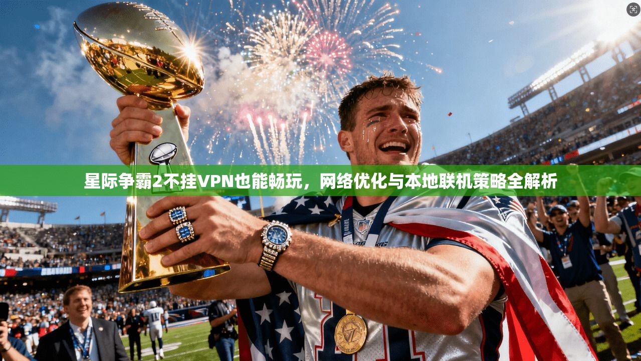 星际争霸2不挂VPN也能畅玩，网络优化与本地联机策略全解析