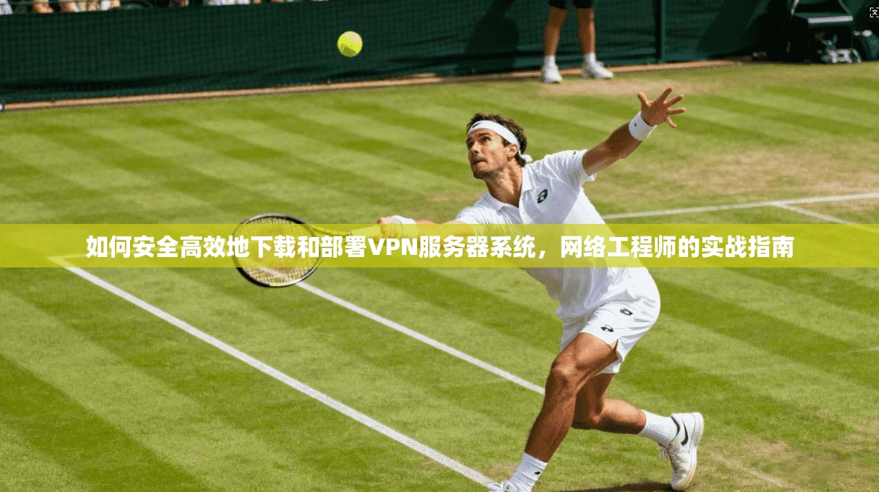 如何安全高效地下载和部署VPN服务器系统，网络工程师的实战指南