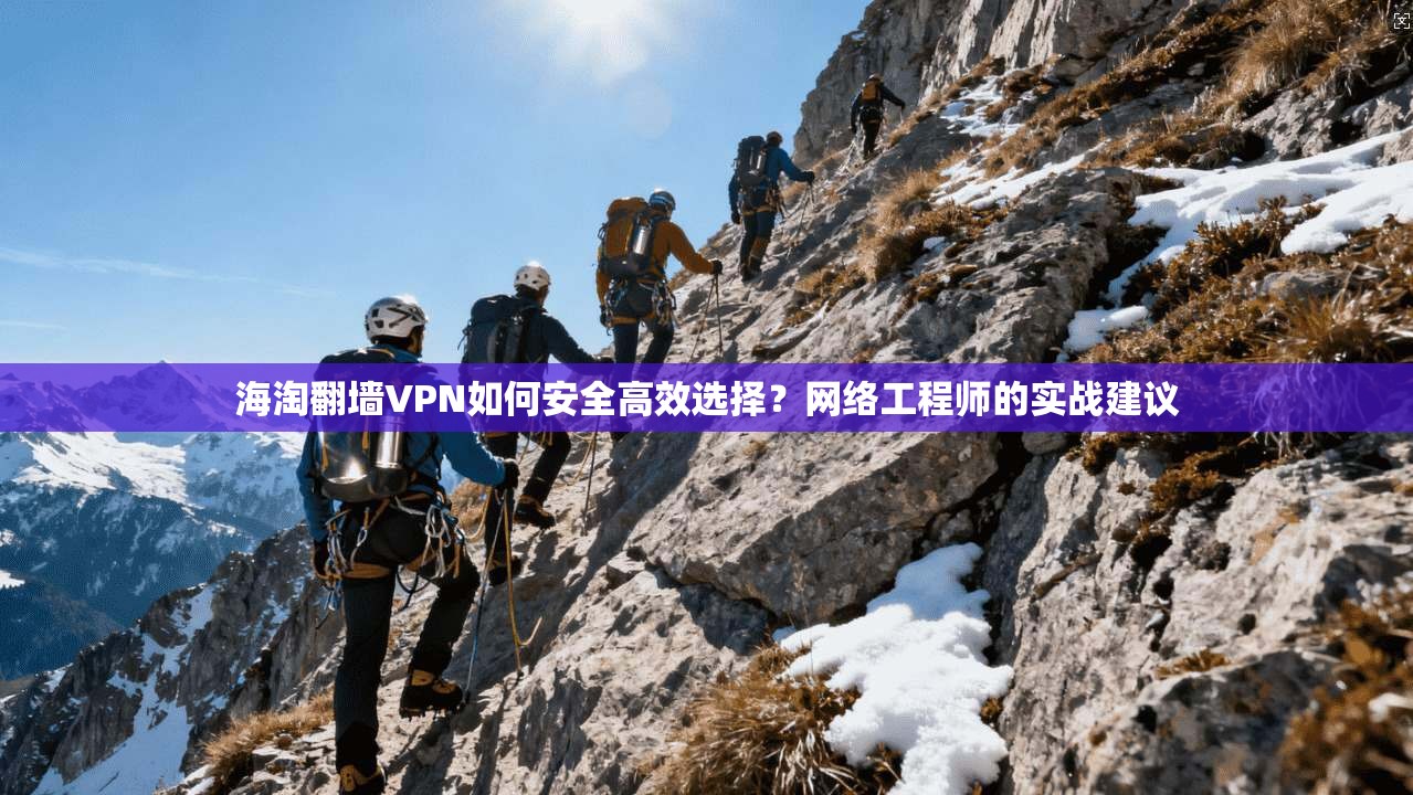 海淘翻墙VPN如何安全高效选择？网络工程师的实战建议