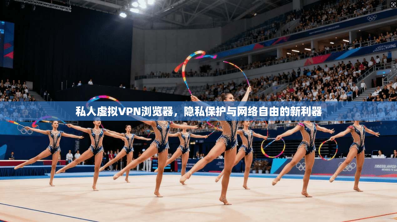 私人虚拟VPN浏览器，隐私保护与网络自由的新利器