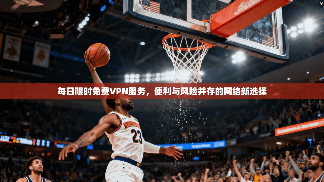 每日限时免费VPN服务，便利与风险并存的网络新选择