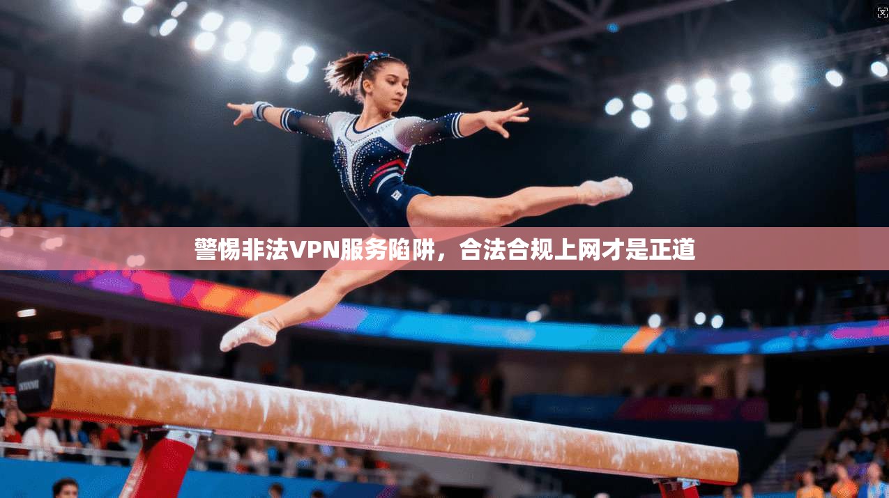 警惕非法VPN服务陷阱，合法合规上网才是正道