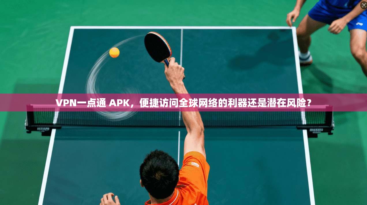 VPN一点通 APK，便捷访问全球网络的利器还是潜在风险？