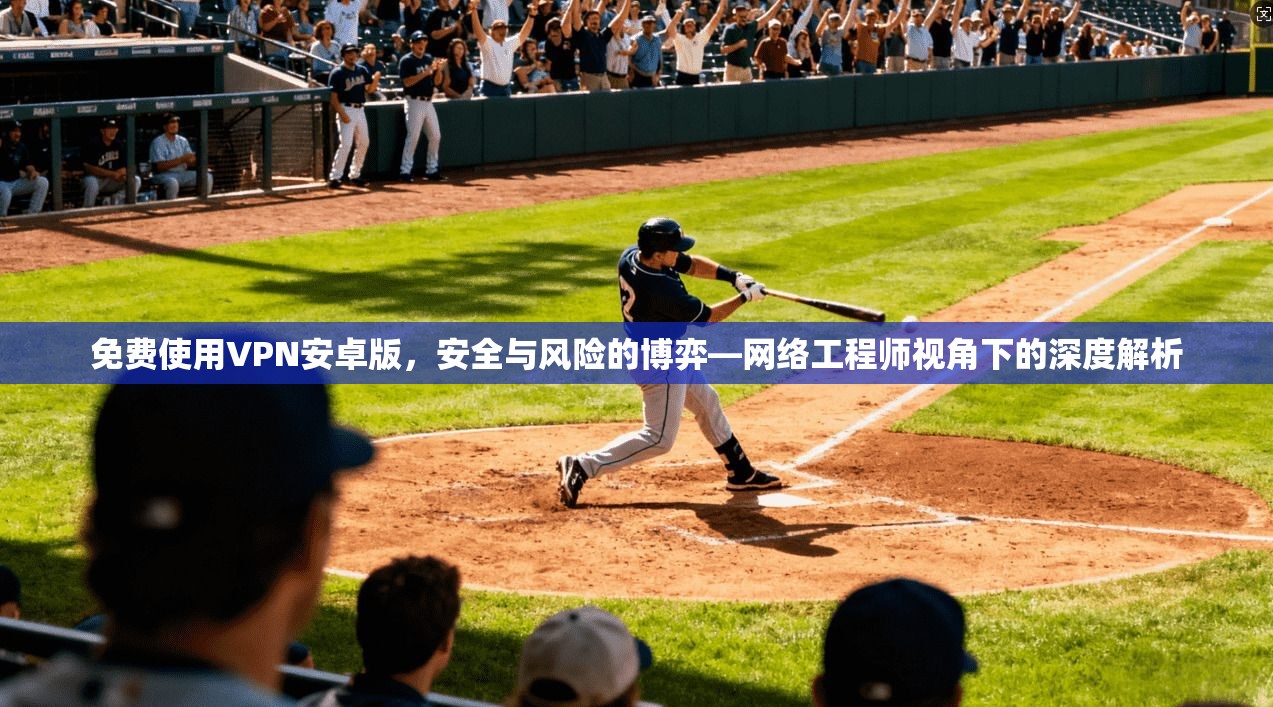 免费使用VPN安卓版，安全与风险的博弈—网络工程师视角下的深度解析