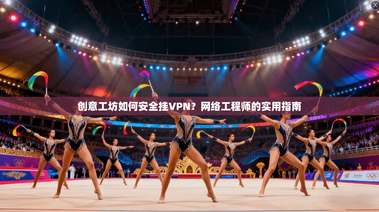 创意工坊如何安全挂VPN？网络工程师的实用指南