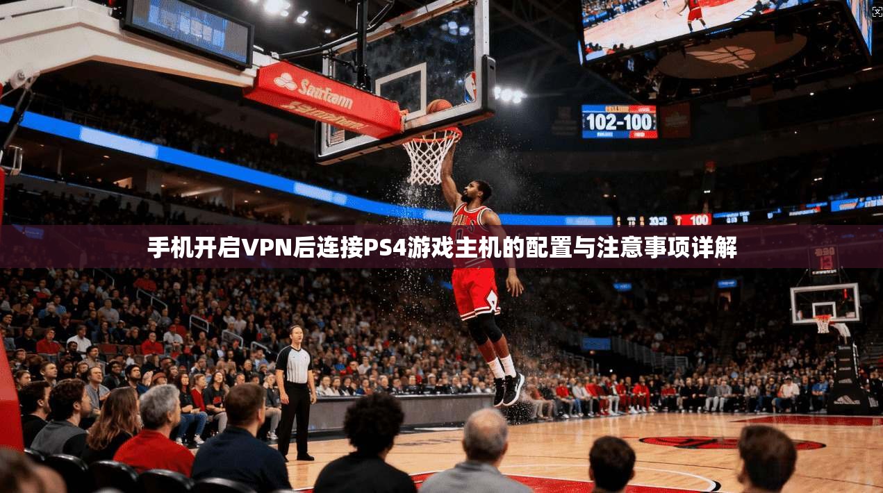 手机开启VPN后连接PS4游戏主机的配置与注意事项详解