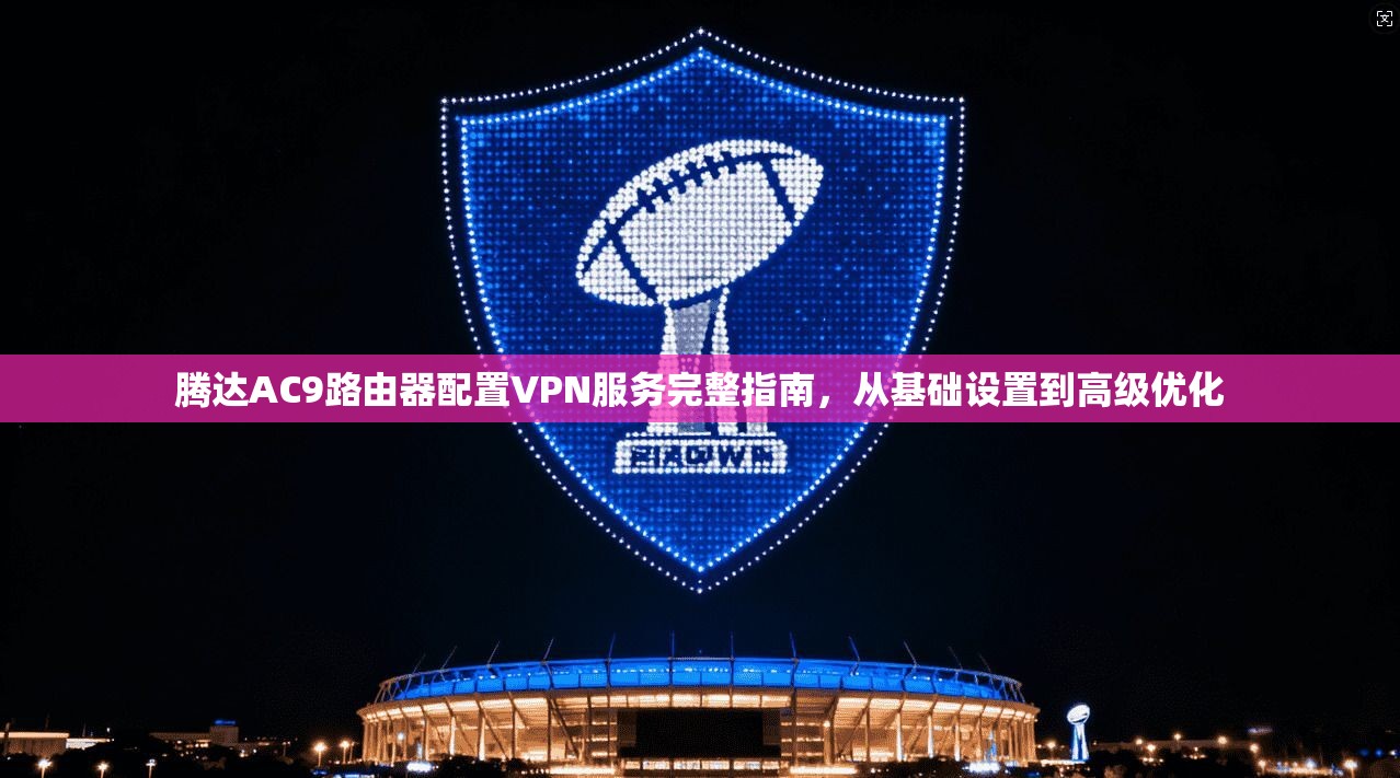 腾达AC9路由器配置VPN服务完整指南，从基础设置到高级优化
