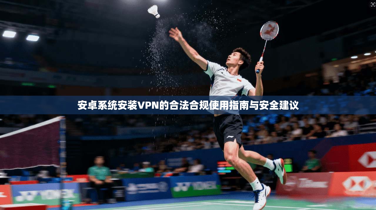 安卓系统安装VPN的合法合规使用指南与安全建议