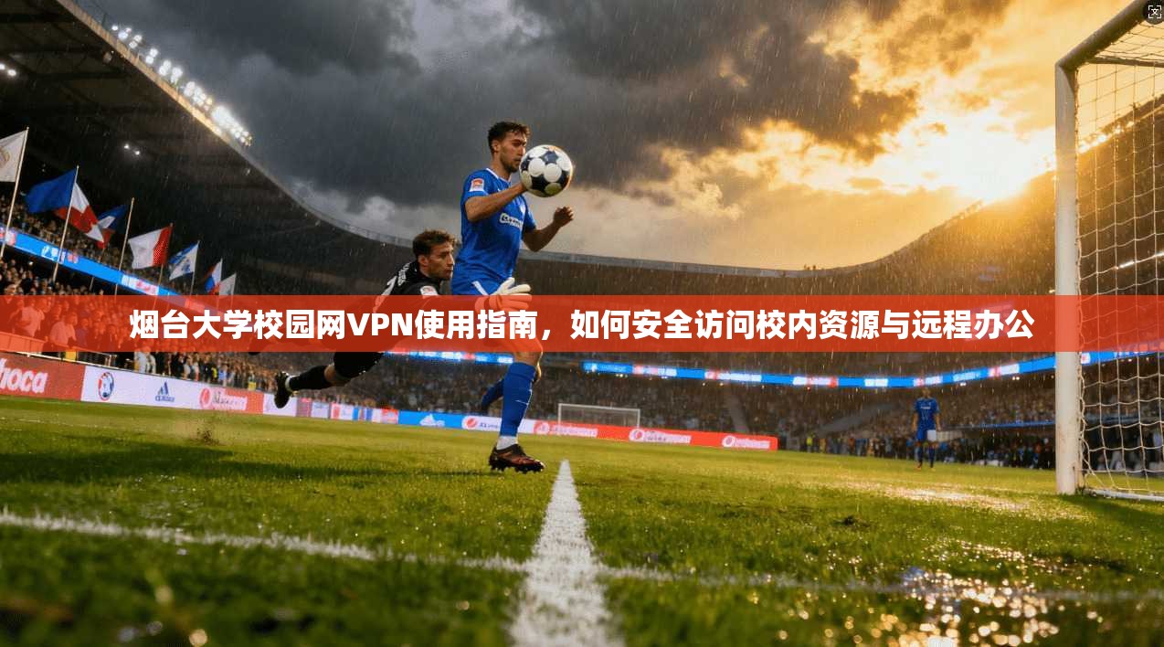 烟台大学校园网VPN使用指南，如何安全访问校内资源与远程办公