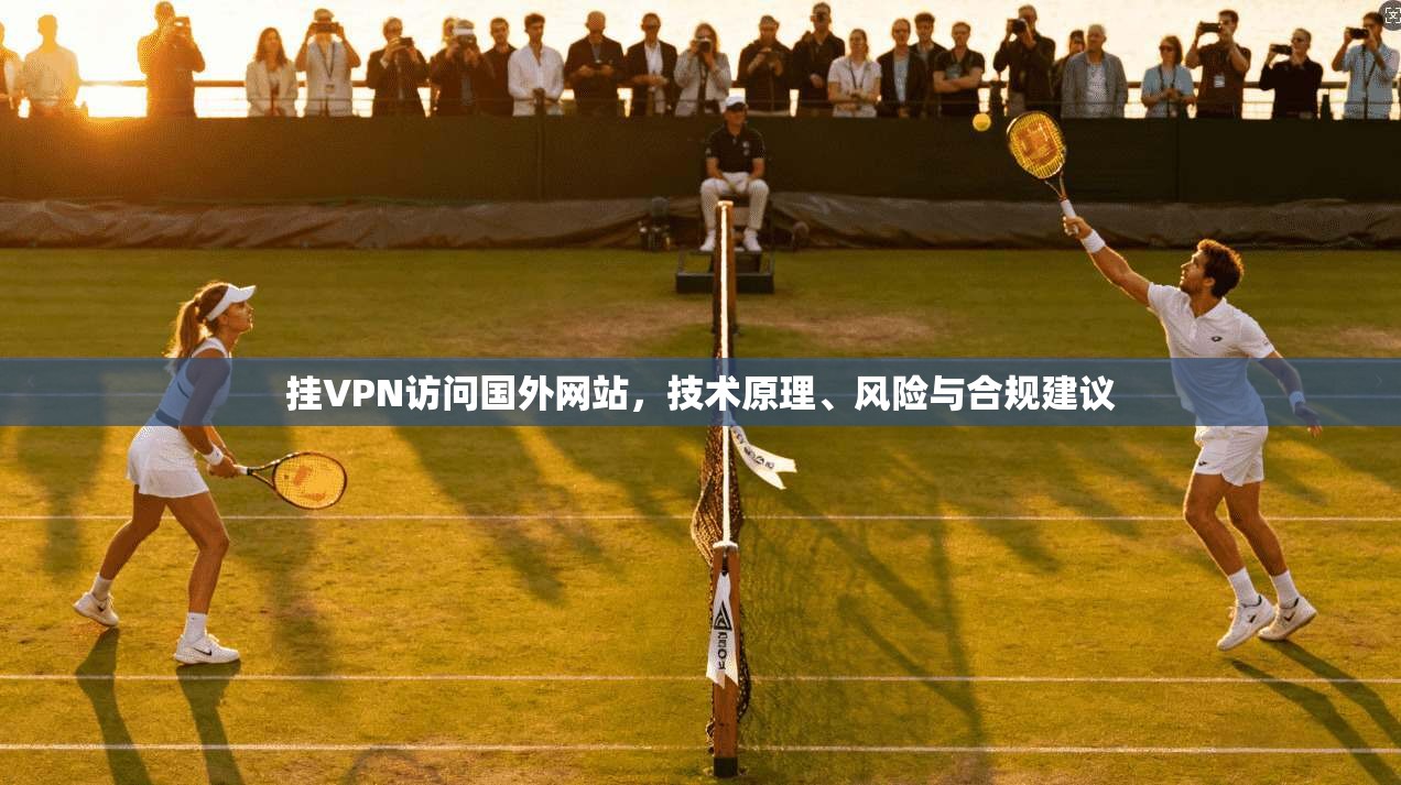 挂VPN访问国外网站，技术原理、风险与合规建议