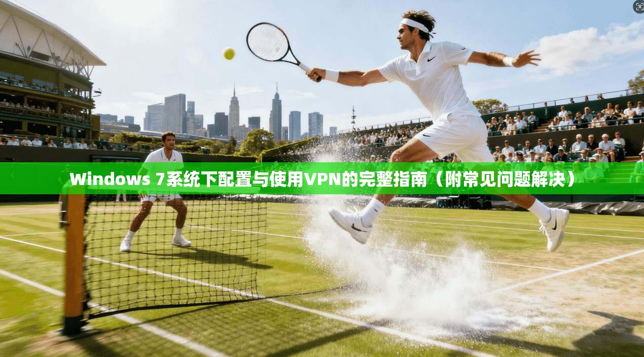 Windows 7系统下配置与使用VPN的完整指南（附常见问题解决）