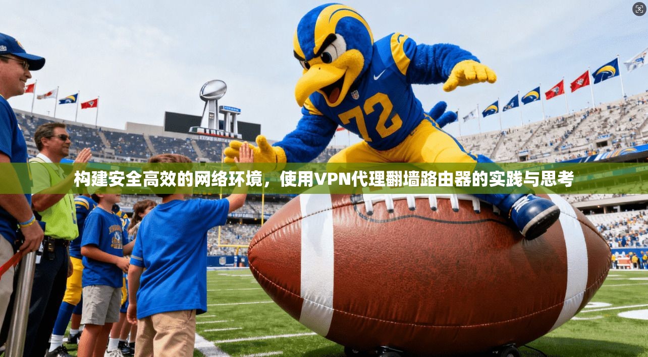 构建安全高效的网络环境，使用VPN代理翻墙路由器的实践与思考