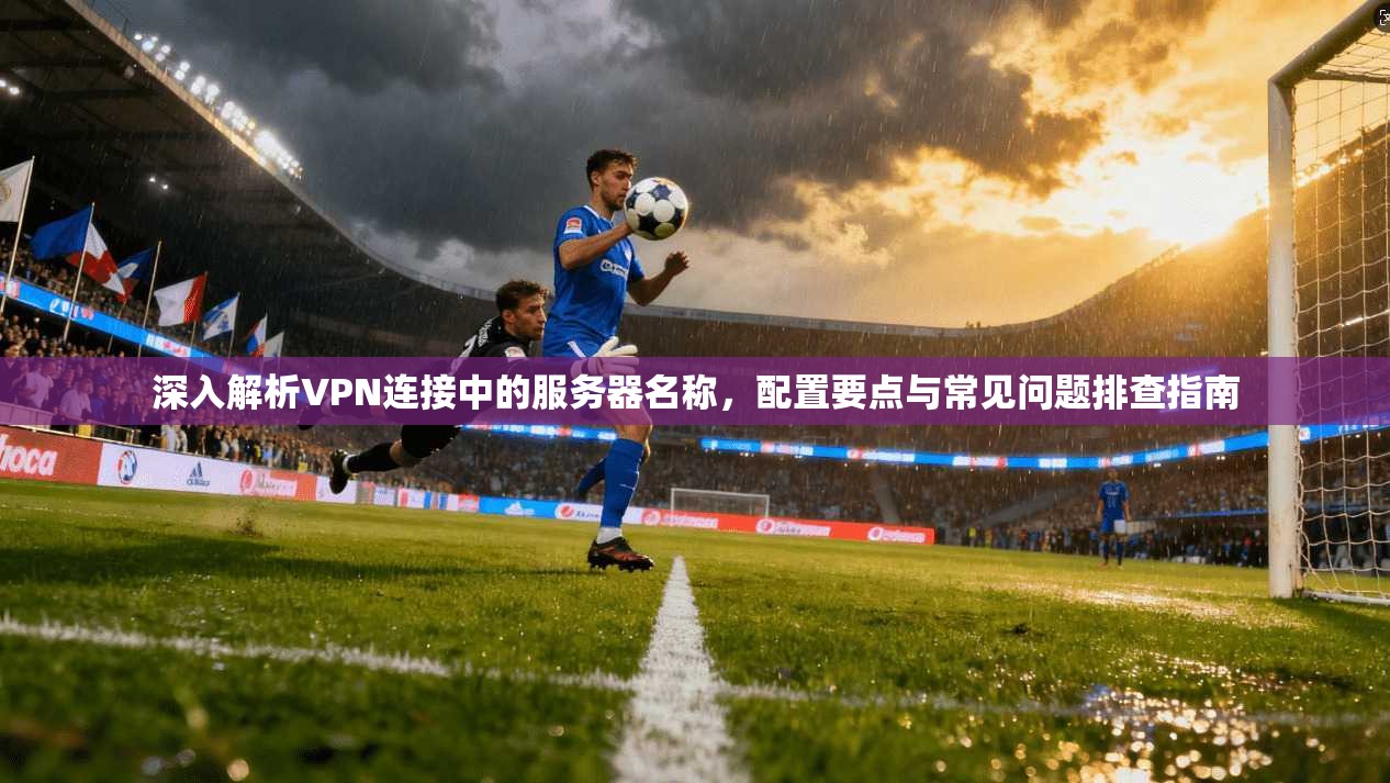深入解析VPN连接中的服务器名称，配置要点与常见问题排查指南