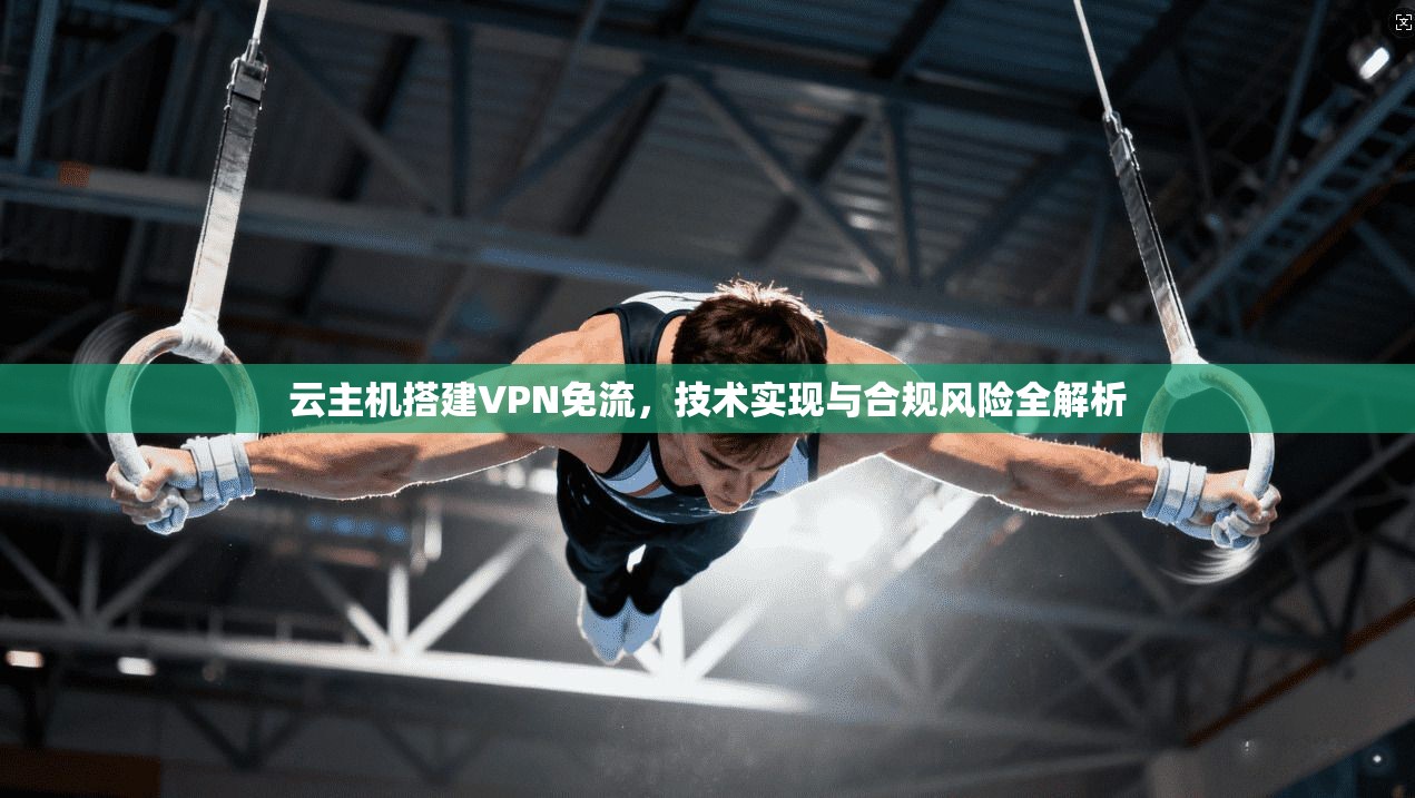云主机搭建VPN免流，技术实现与合规风险全解析