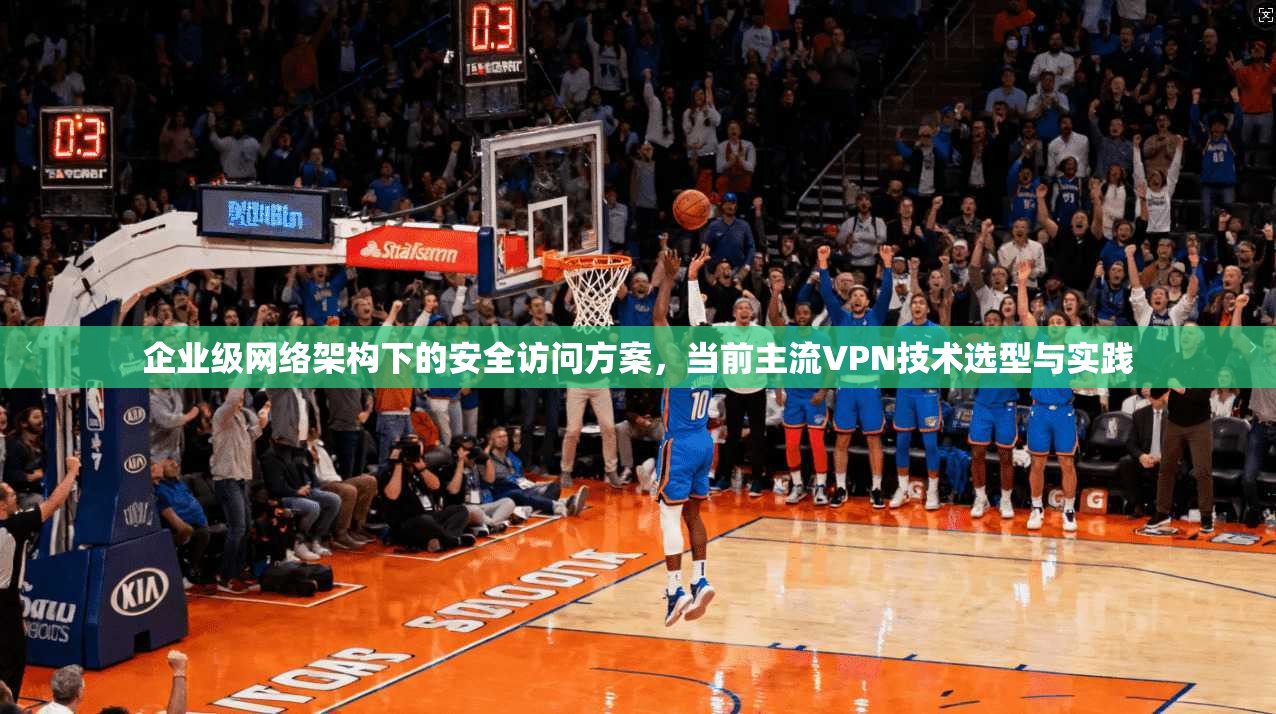 企业级网络架构下的安全访问方案，当前主流VPN技术选型与实践