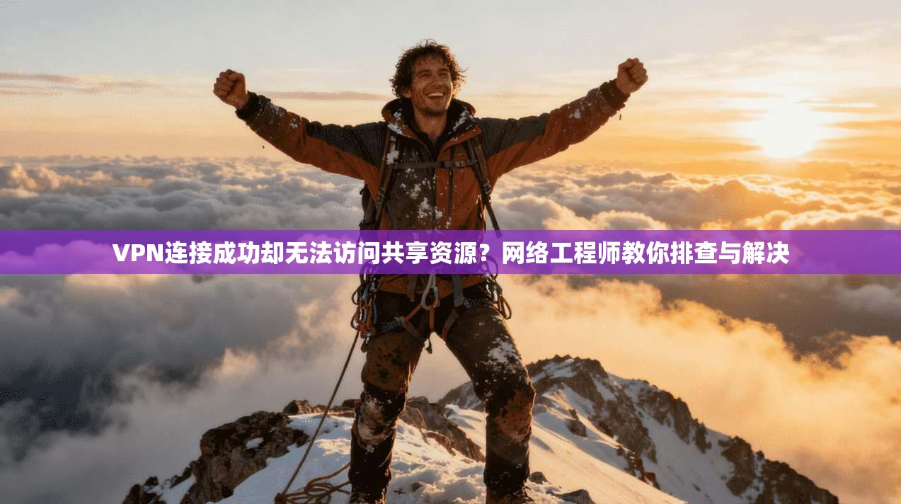 VPN连接成功却无法访问共享资源？网络工程师教你排查与解决