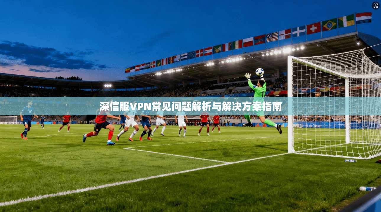 深信服VPN常见问题解析与解决方案指南