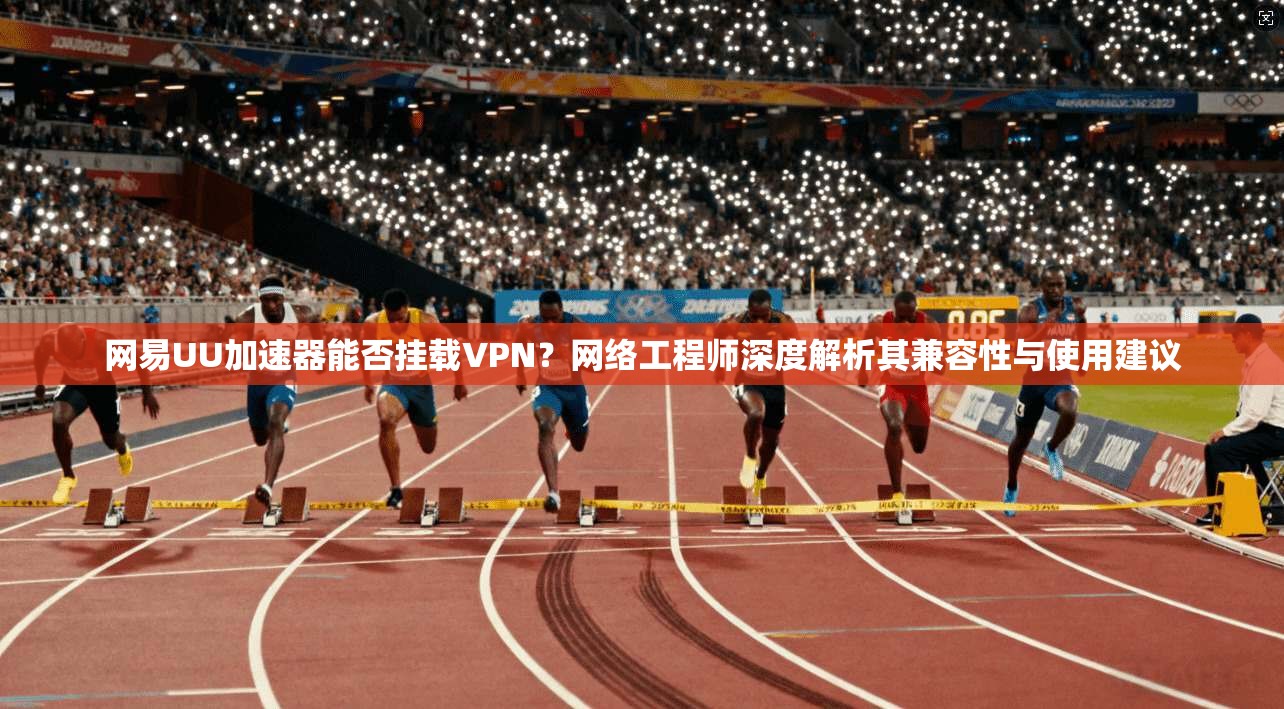 网易UU加速器能否挂载VPN？网络工程师深度解析其兼容性与使用建议