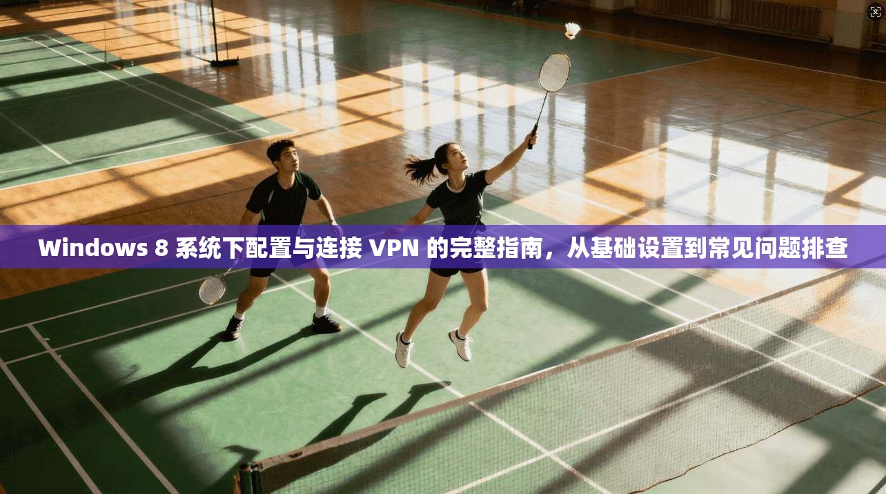 Windows 8 系统下配置与连接 VPN 的完整指南，从基础设置到常见问题排查