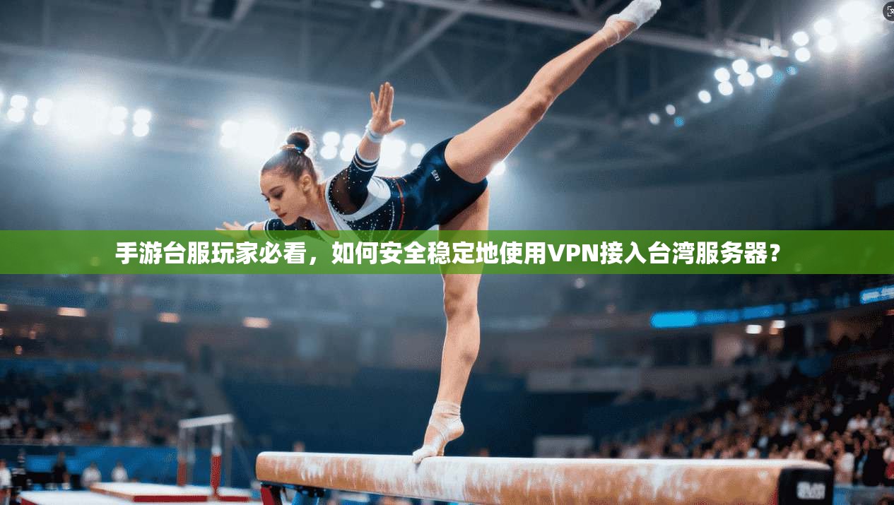 手游台服玩家必看，如何安全稳定地使用VPN接入台湾服务器？