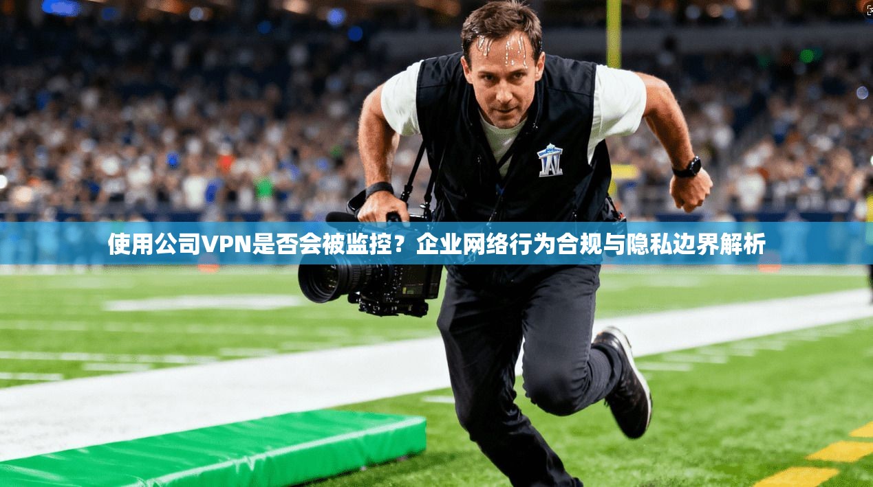 使用公司VPN是否会被监控？企业网络行为合规与隐私边界解析