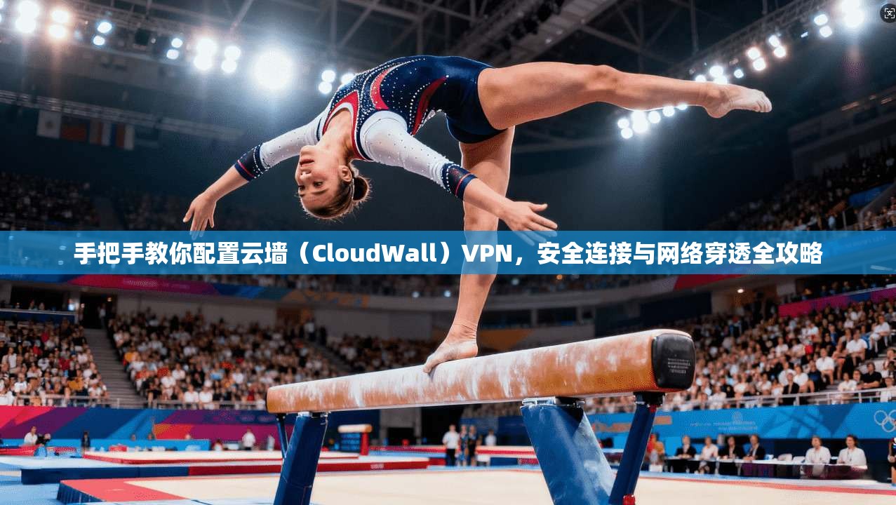 手把手教你配置云墙（CloudWall）VPN，安全连接与网络穿透全攻略