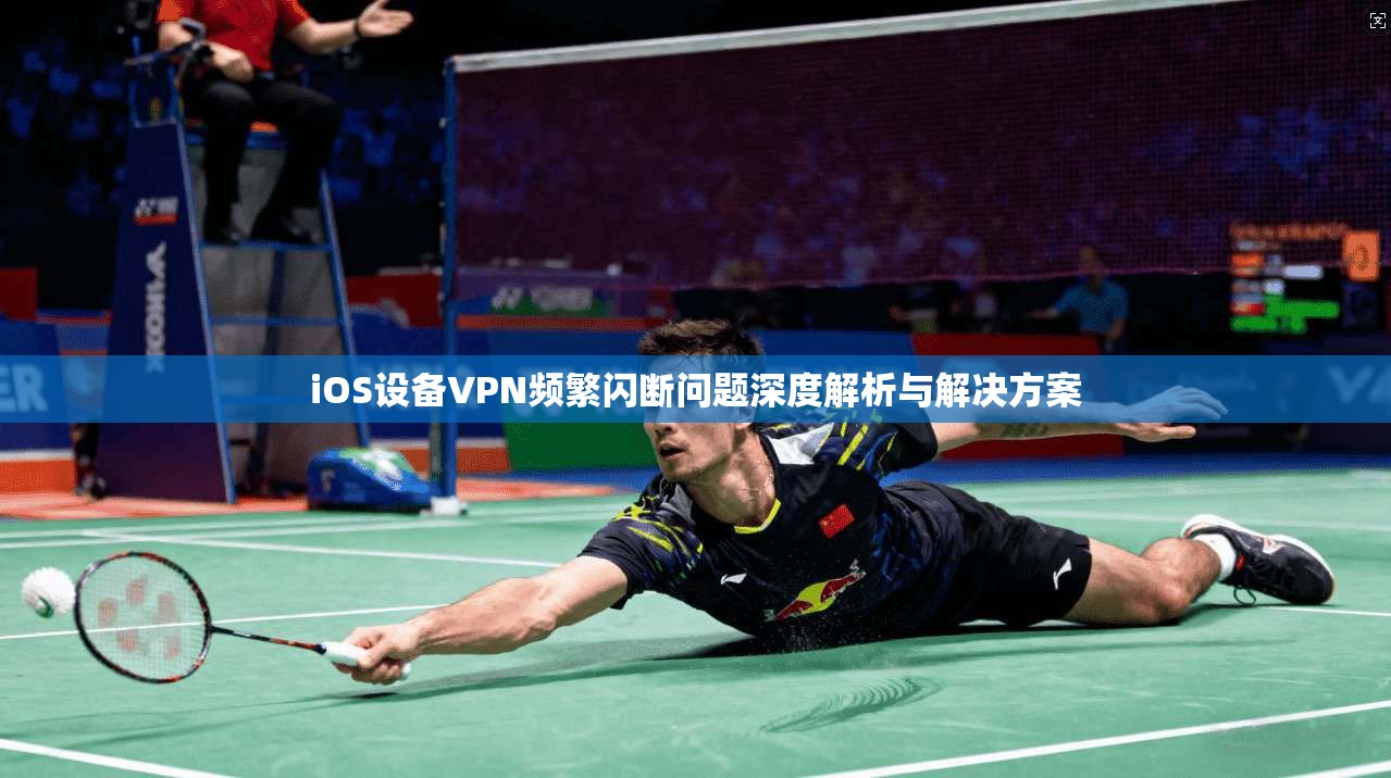 iOS设备VPN频繁闪断问题深度解析与解决方案