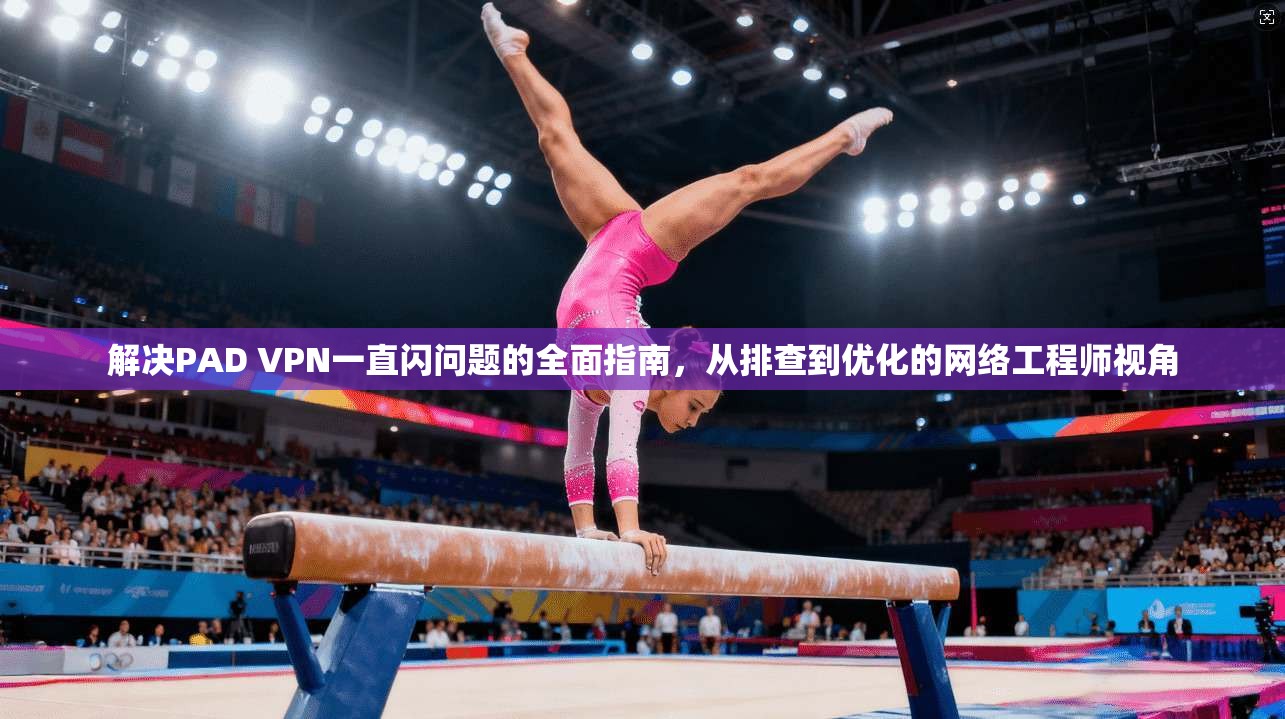 解决PAD VPN一直闪问题的全面指南，从排查到优化的网络工程师视角