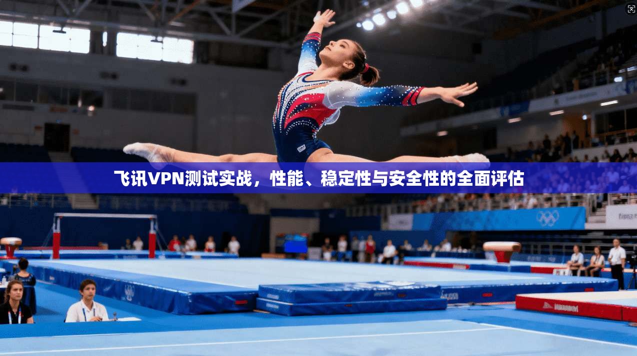 飞讯VPN测试实战，性能、稳定性与安全性的全面评估