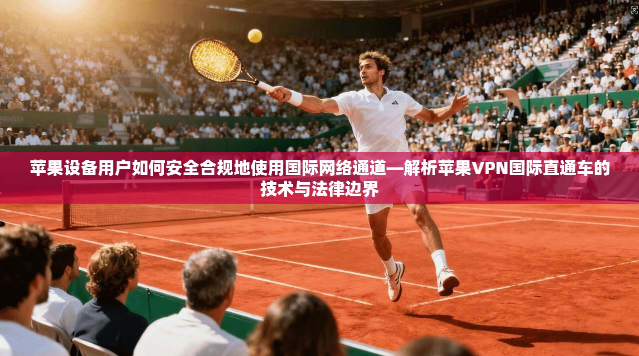 苹果设备用户如何安全合规地使用国际网络通道—解析苹果VPN国际直通车的技术与法律边界