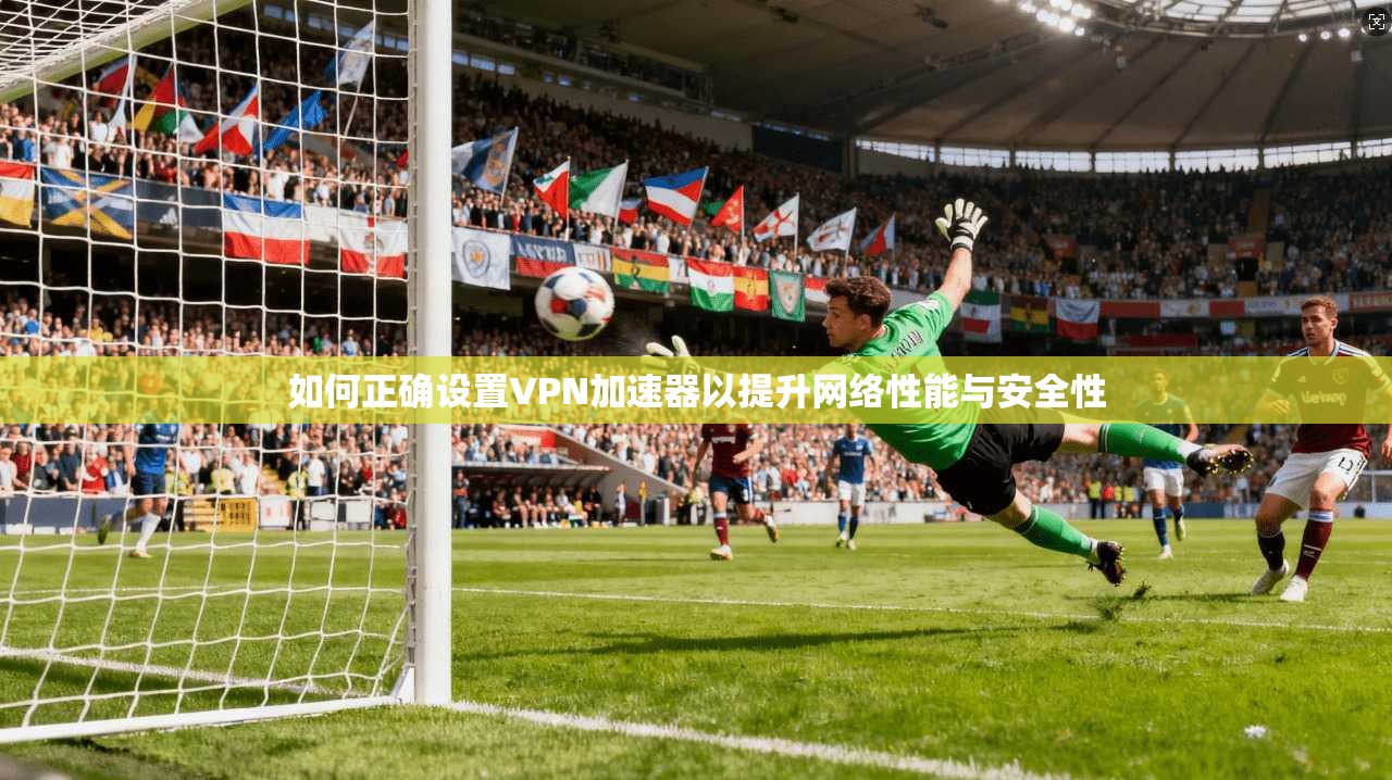 如何正确设置VPN加速器以提升网络性能与安全性