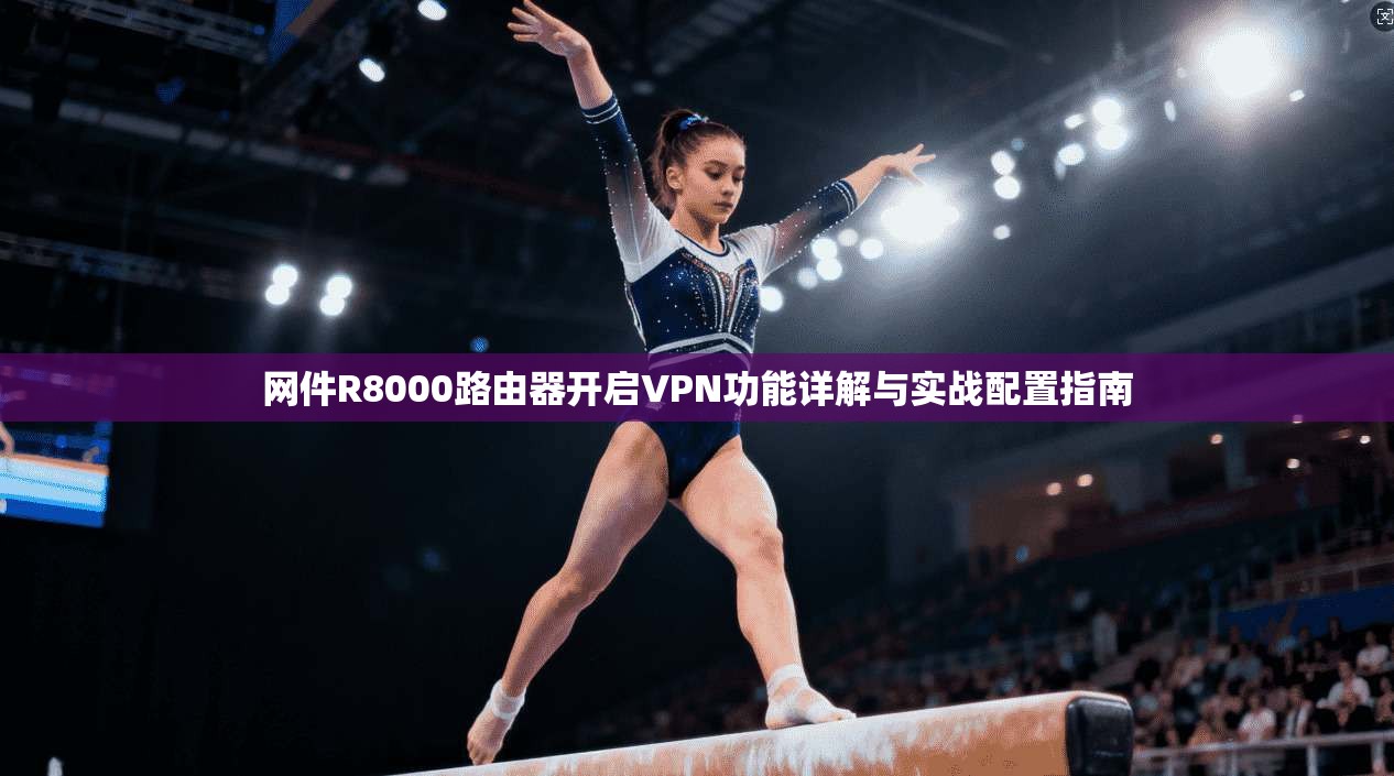 网件R8000路由器开启VPN功能详解与实战配置指南