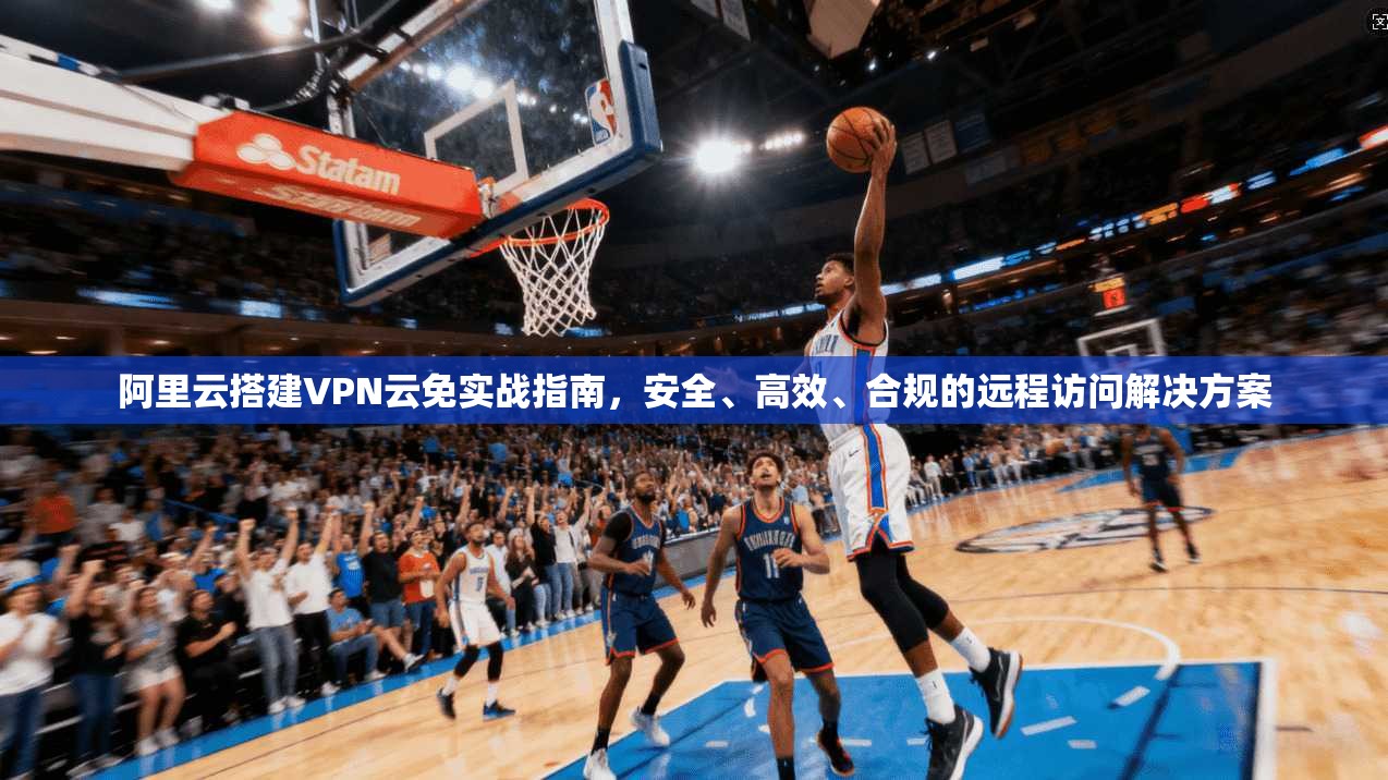 阿里云搭建VPN云免实战指南，安全、高效、合规的远程访问解决方案